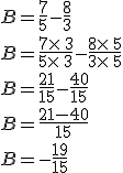 B=\frac{7}{5}-\frac{8}{3}\\B=\frac{7\times  \,3}{5\times  \,3}-\frac{8\times  \,5}{3\times  \,5}\\B=\frac{21}{15}-\frac{40}{15}\\B=\frac{21-40}{15}\,\\B=-\frac{19}{15}